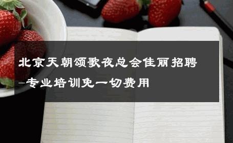 北京天朝颂歌夜总会佳丽招聘-专业培训免一切费用 