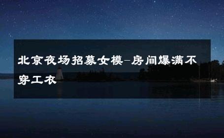 北京夜场招募女模-房间爆满不穿工衣 