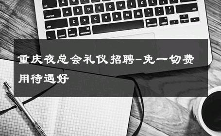重庆夜总会礼仪招聘-免一切费用待遇好 