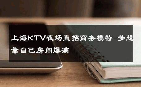上海KTV夜场直招商务模特-梦想靠自己房间爆满 