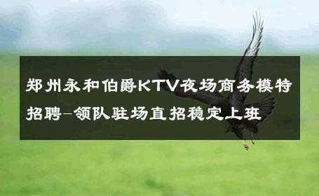 郑州永和伯爵KTV夜场商务模特招聘-领队驻场直招稳定上班 