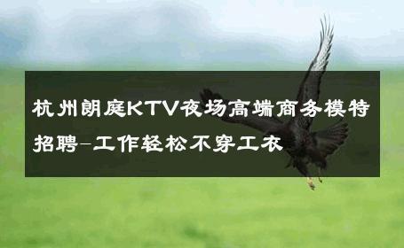 杭州朗庭KTV夜场高端商务模特招聘-工作轻松不穿工衣 