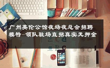 广州英伦公馆夜场夜总会招聘模特-领队驻场直招真实无押金 