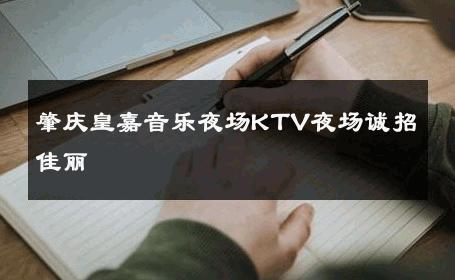 肇庆皇嘉音乐夜场KTV夜场诚招佳丽 