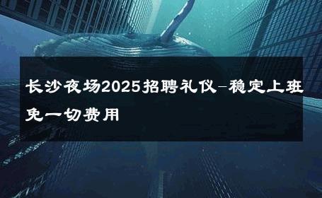 长沙夜场2025招聘礼仪-稳定上班免一切费用 