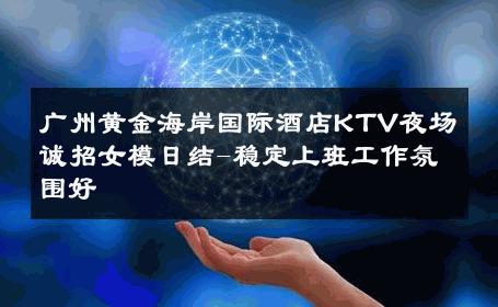 广州黄金海岸国际酒店KTV夜场诚招女模日结-稳定上班工作氛围好 