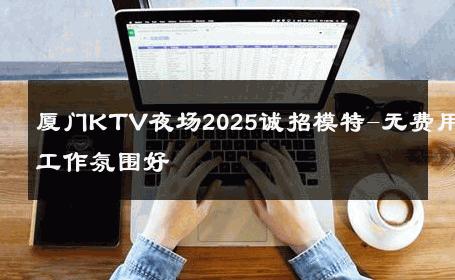 厦门KTV夜场2025诚招模特-无费用工作氛围好 