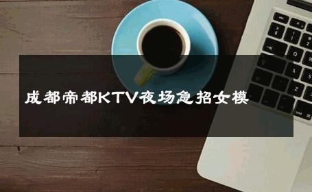 成都帝都KTV夜场急招女模 