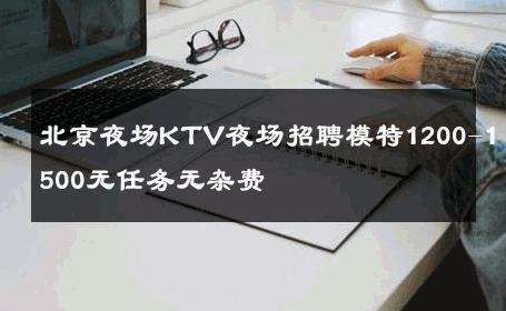 北京夜场KTV夜场招聘模特1200-1500无任务无杂费 