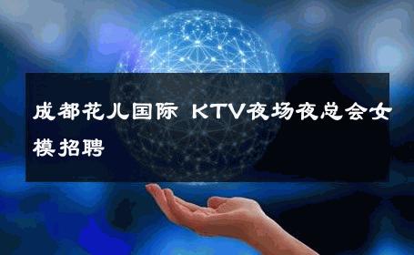 成都花儿国际 KTV夜场夜总会女模招聘 
