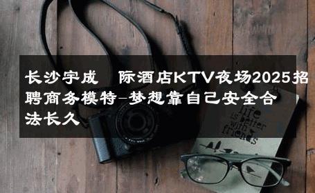 长沙宇成囯际酒店KTV夜场2025招聘商务模特-梦想靠自己安全合法长久 