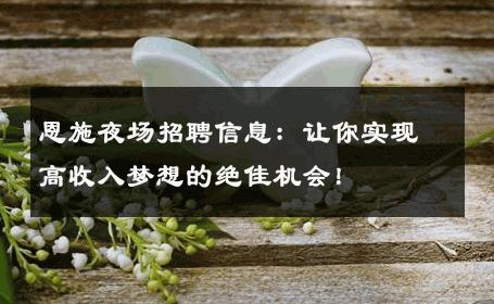 恩施夜场招聘信息：让你实现高收入梦想的绝佳机会！