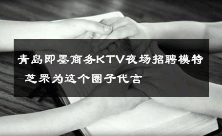 青岛即墨商务KTV夜场招聘模特-芝罘为这个圈子代言 