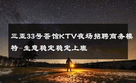 三亚33号荟馆KTV夜场招聘商务模特-生意稳定稳定上班 