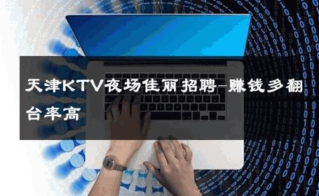 天津KTV夜场佳丽招聘-赚钱多翻台率高 