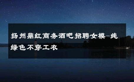 扬州鼎红商务酒吧招聘女模-纯绿色不穿工衣 