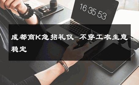 成都商K急招礼仪-不穿工衣生意稳定 