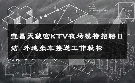 宜昌天璇宫KTV夜场模特招聘日结-外地豪车接送工作轻松 