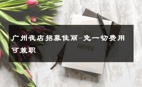 广州夜店招募佳丽-免一切费用可兼职 