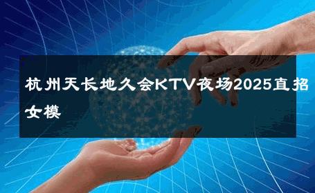 杭州天长地久会KTV夜场2025直招女模 