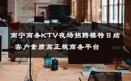 南宁商务KTV夜场招聘模特日结-客户素质高正规商务平台 