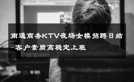 南通商务KTV夜场女模招聘日结-客户素质高稳定上班 