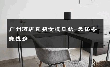 广州酒店直招女模日结-无任务赚钱多 