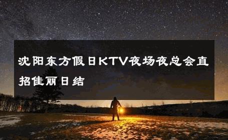 沈阳东方假日KTV夜场夜总会直招佳丽日结 
