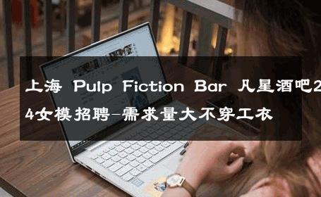 上海 Pulp Fiction Bar 凡星酒吧2024女模招聘-需求量大不穿工衣 