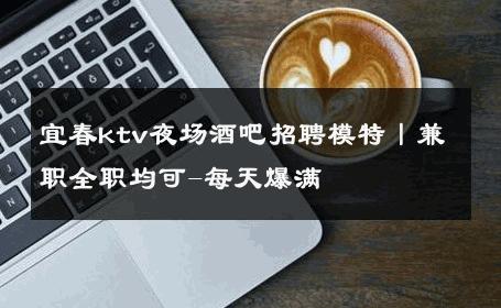 宜春ktv夜场酒吧招聘模特丨兼职全职均可-每天爆满 