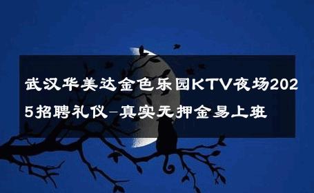 武汉华美达金色乐园KTV夜场2025招聘礼仪-真实无押金易上班 