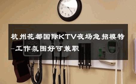 杭州花都国际KTV夜场急招模特-工作氛围好可兼职 