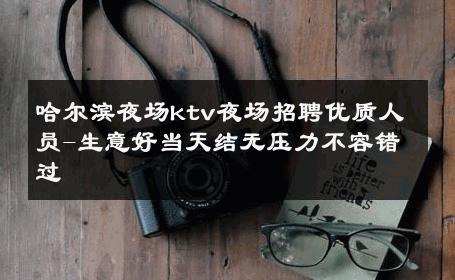 哈尔滨夜场ktv夜场招聘优质人员-生意好当天结无压力不容错过 