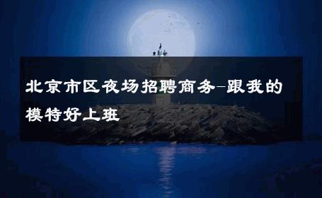 北京市区夜场招聘商务-跟我的模特好上班 