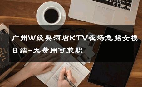 广州W经典酒店KTV夜场急招女模日结-无费用可兼职 