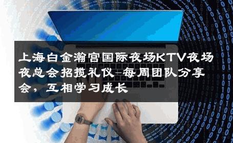 上海白金瀚宫国际夜场KTV夜场夜总会招揽礼仪-每周团队分享会，互相学习成长 
