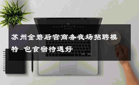 苏州金碧后宫商务夜场招聘模特-包食宿待遇好 
