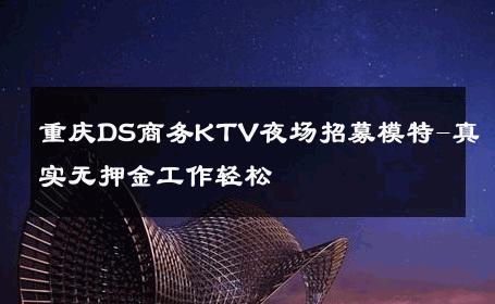 重庆DS商务KTV夜场招募模特-真实无押金工作轻松 