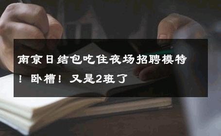 南京日结包吃住夜场招聘模特！卧槽！又是2班了 