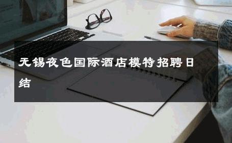 无锡夜色国际酒店模特招聘日结 