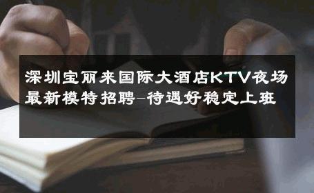 深圳宝丽来国际大酒店KTV夜场最新模特招聘-待遇好稳定上班 