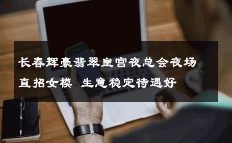 长春辉豪翡翠皇宫夜总会夜场直招女模-生意稳定待遇好 