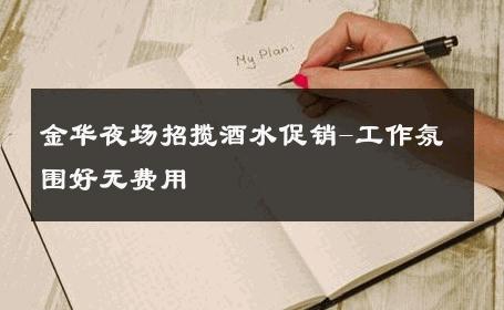 金华夜场招揽酒水促销-工作氛围好无费用 