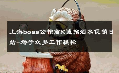 上海boss公馆商K诚招酒水促销日结-场子众多工作轻松 