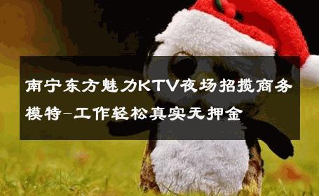 南宁东方魅力KTV夜场招揽商务模特-工作轻松真实无押金 