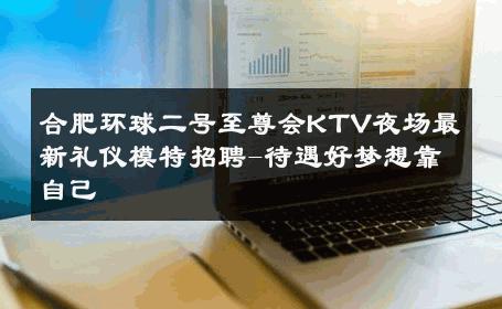 合肥环球二号至尊会KTV夜场最新礼仪模特招聘-待遇好梦想靠自己 