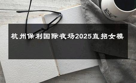 杭州保利国际夜场2025直招女模 