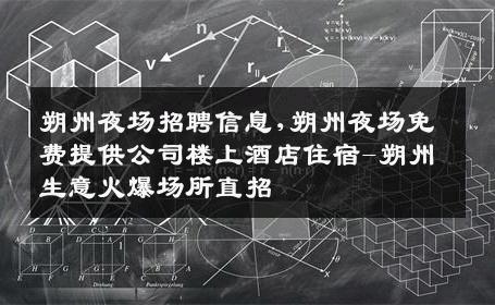 朔州夜场招聘信息,朔州夜场免费提供公司楼上酒店住宿-朔州生意火爆场所直招
