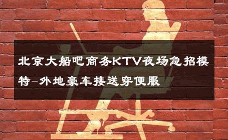 北京大船吧商务KTV夜场急招模特-外地豪车接送穿便服 
