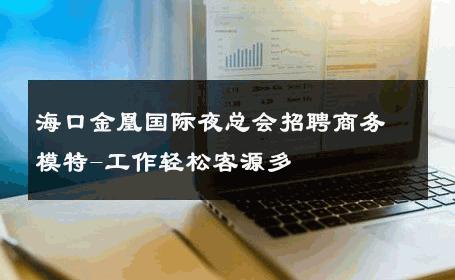 海口金凰国际夜总会招聘商务模特-工作轻松客源多 